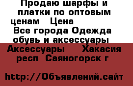 Продаю шарфы и платки по оптовым ценам › Цена ­ 300-2500 - Все города Одежда, обувь и аксессуары » Аксессуары   . Хакасия респ.,Саяногорск г.